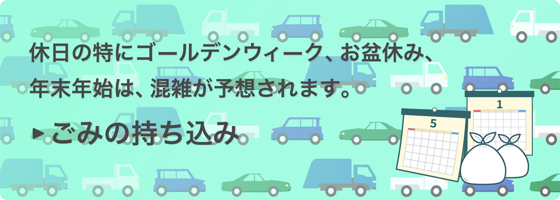 休日の特にゴールデンウィーク、お盆休み、年末年始は、混雑が予想されます。「ごみの持ち込み」のページへ