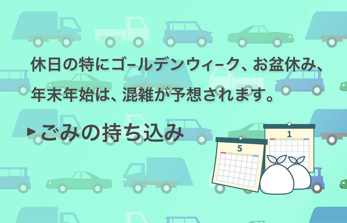 休日の特にゴールデンウィーク、お盆休み、年末年始は、混雑が予想されます。「ごみの持ち込み」のページへ